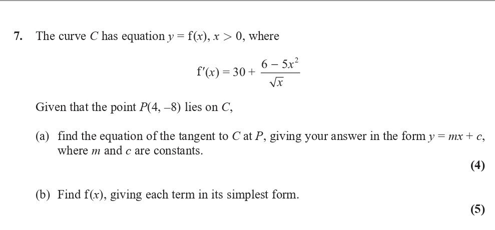 The-curve-C-has-equation-$y-=-f(x),-x->-0$,-where-\[f'(x)-=-30-+-\frac{6---5x^2}{\sqrt{x}}.\]--Given-that-the-point-P(4,--8)-lies-on-C,--(a)-find-the-equation-of-the-tangent-to-C-at-P,-giving-your-answer-in-the-form-$y-=-mx-+-c$,-where-m-and-c-are-constants-Edexcel-A-Level Maths Pure-Question 8-2017-Paper 1.png